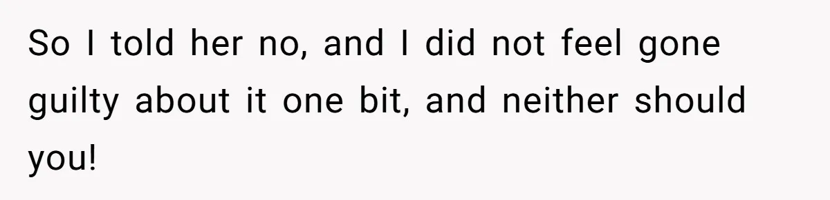So I told her no, and I did not feel gone guilty about it one bit, and neither should you!