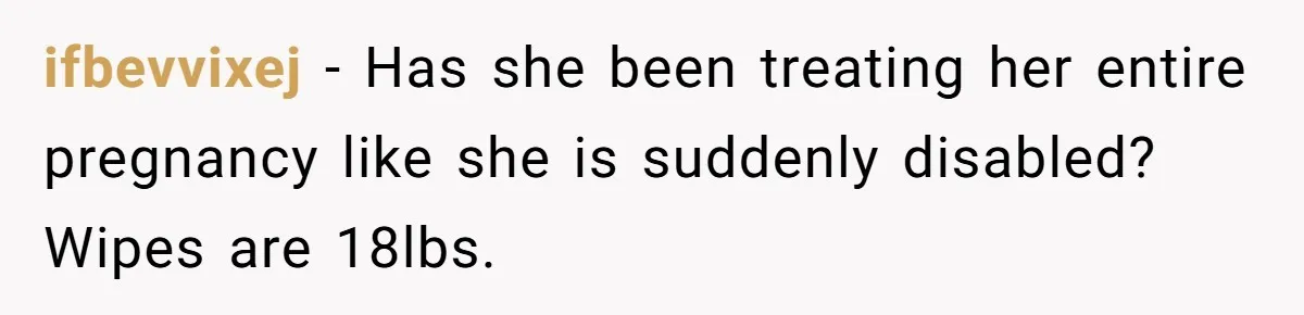 ifbevvixej − Has she been treating her entire pregnancy like she is suddenly disabled? Wipes are 18lbs.