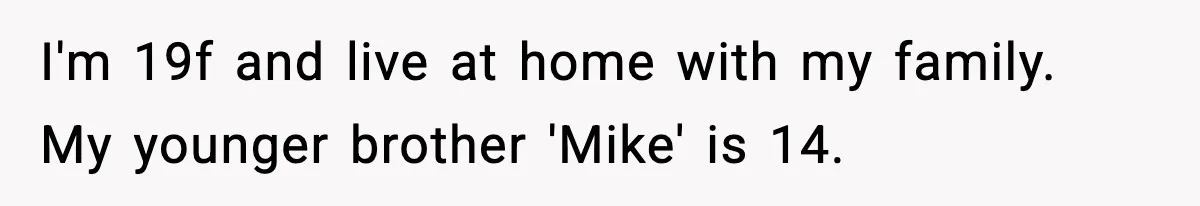 I'm 19f and live at home with my family. My younger brother 'Mike' is 14.