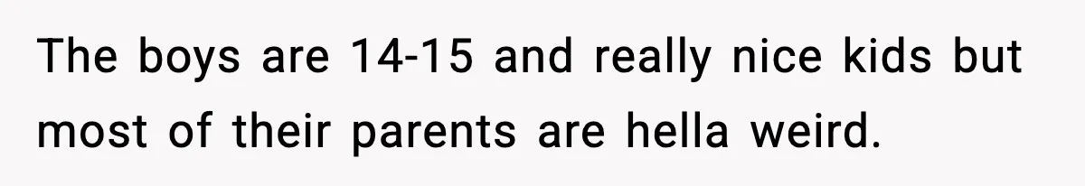 The boys are 14-15 and really nice kids but most of their parents are hella weird.