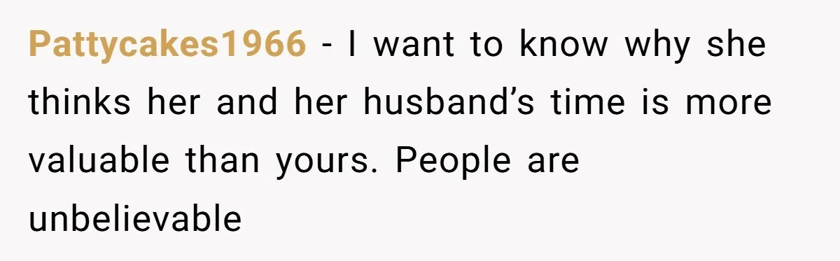 Pattycakes1966 − I want to know why she thinks her and her husband’s time is more valuable than yours. People are unbelievable
