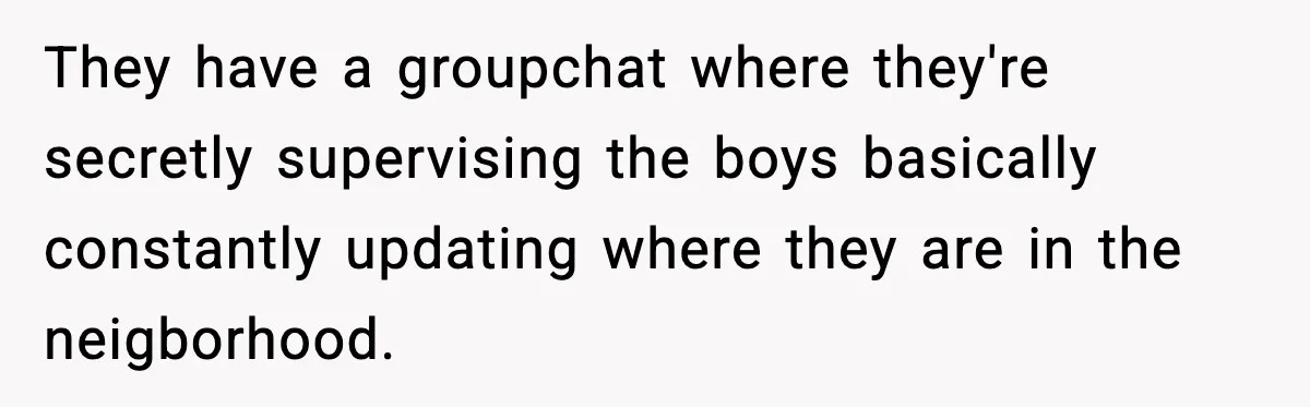 They have a groupchat where they're secretly supervising the boys basically constantly updating where they are in the neigborhood.