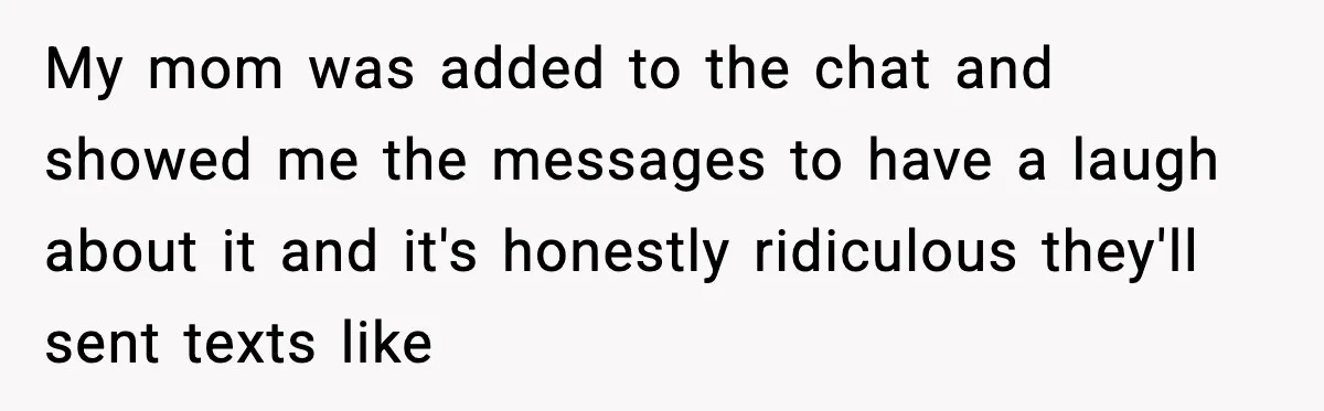 My mom was added to the chat and showed me the messages to have a laugh about it and it's honestly ridiculous they'll sent texts like