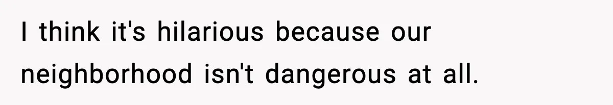 I think it's hilarious because our neighborhood isn't dangerous at all.