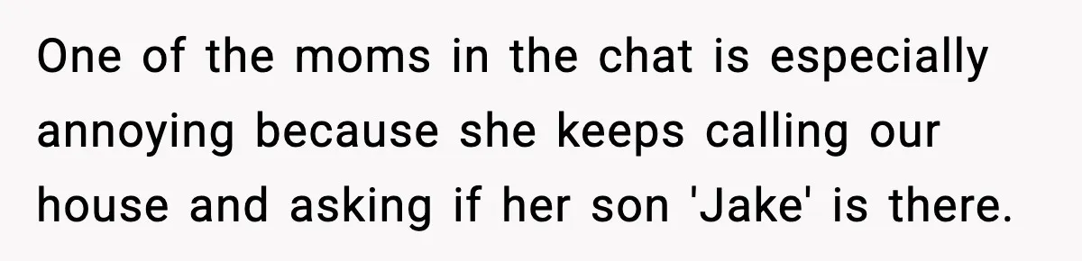 One of the moms in the chat is especially annoying because she keeps calling our house and asking if her son 'Jake' is there.