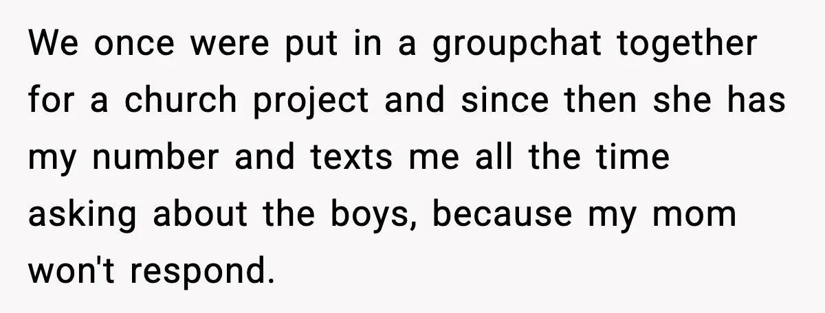 We once were put in a groupchat together for a church project and since then she has my number and texts me all the time asking about the boys, because...