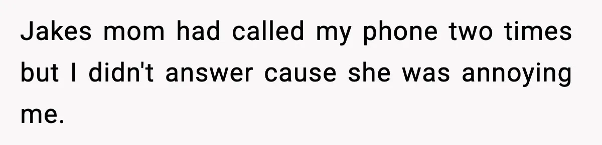 Jakes mom had called my phone two times but I didn't answer cause she was annoying me.