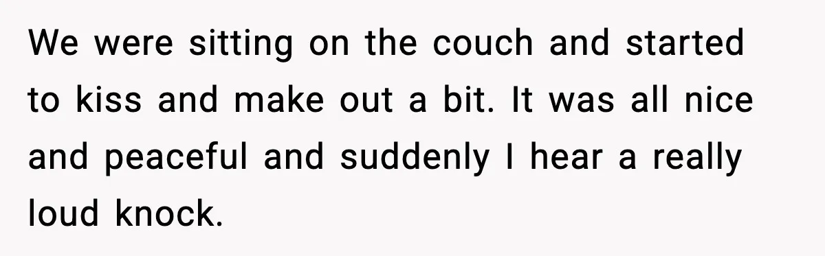 We were sitting on the couch and started to kiss and make out a bit. It was all nice and peaceful and suddenly I hear a really loud knock.