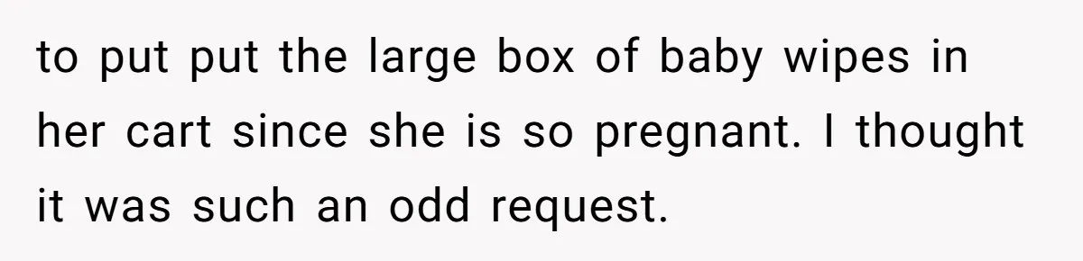 to put put the large box of baby wipes in her cart since she is so pregnant. I thought it was such an odd request.