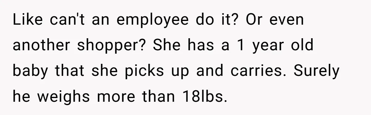 Like can't an employee do it? Or even another shopper? She has a 1 year old baby that she picks up and carries. Surely he weighs more than 18lbs.