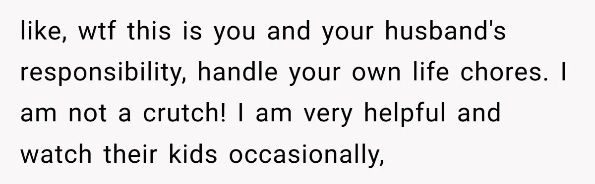 like, wtf this is you and your husband's responsibility, handle your own life chores. I am not a crutch! I am very helpful and watch their kids occasionally,