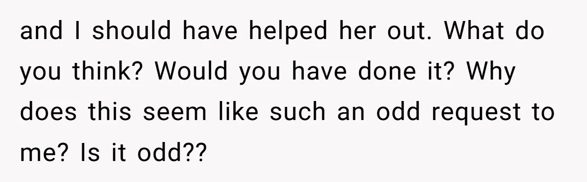 and I should have helped her out. What do you think? Would you have done it? Why does this seem like such an odd request to me? Is it odd??