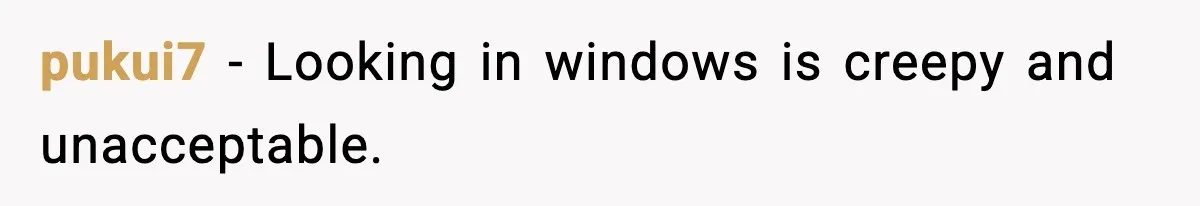 pukui7 - Looking in windows is creepy and unacceptable.