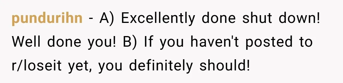 Why a Grieving Mother-in-Law Could Not Handle Her Daughter-in-Law’s Amazing Health Transformation pundurihn − A) Excellently done shut down! Well done you! B) If you haven't posted to r/loseit yet, you definitely should!