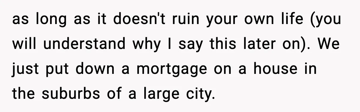 as long as it doesn't ruin your own life (you will understand why I say this later on). We just put down a mortgage on a house in the suburbs...