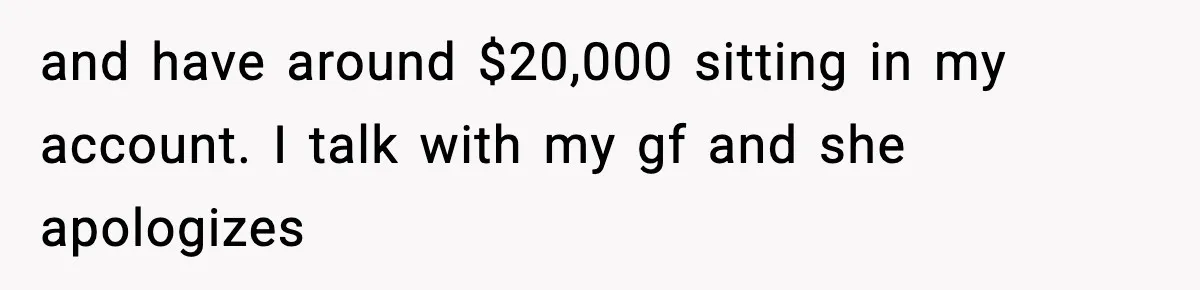 and have around $20,000 sitting in my account. I talk with my gf and she apologizes