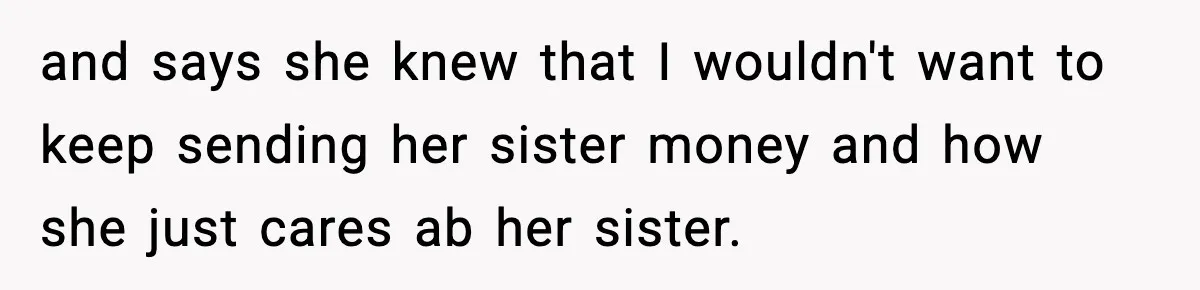 and says she knew that I wouldn't want to keep sending her sister money and how she just cares ab her sister.