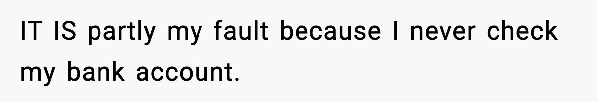 IT IS partly my fault because I never check my bank account.
