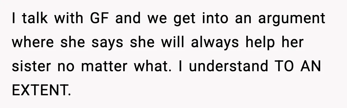 I talk with GF and we get into an argument where she says she will always help her sister no matter what. I understand TO AN EXTENT.