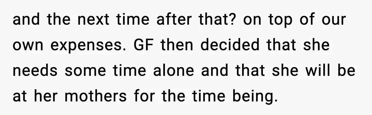 and the next time after that? on top of our own expenses. GF then decided that she needs some time alone and that she will be at her mothers for...