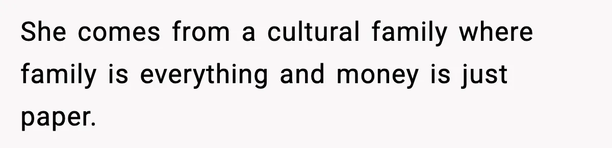 She comes from a cultural family where family is everything and money is just paper.
