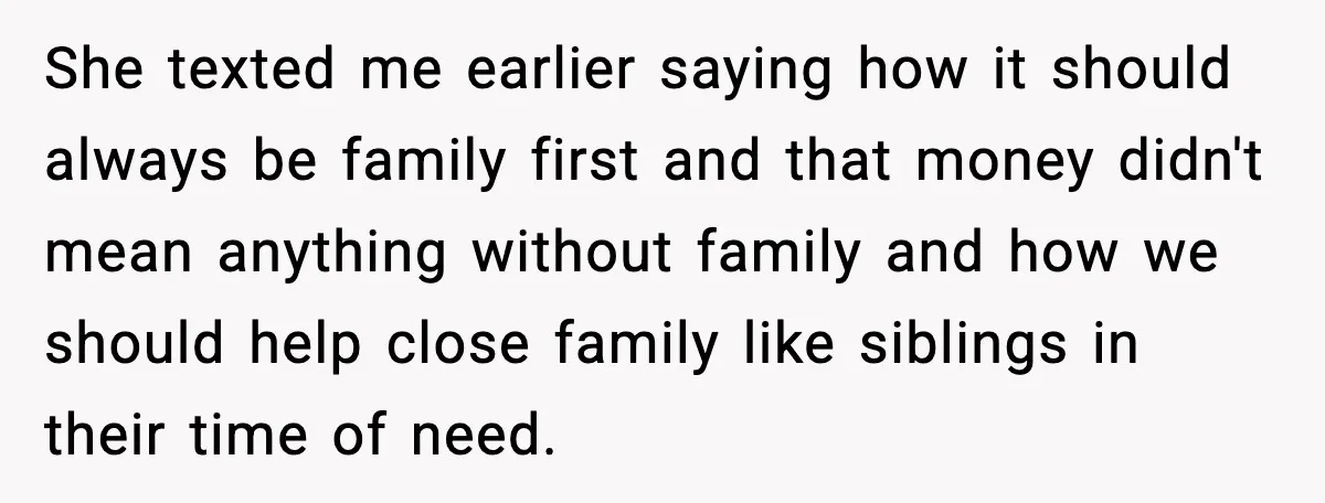 She texted me earlier saying how it should always be family first and that money didn't mean anything without family and how we should help close family like siblings in...