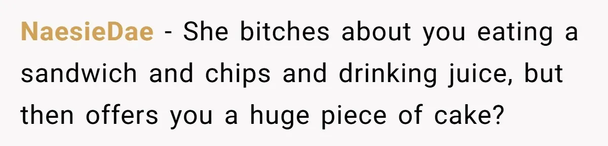 Why a Grieving Mother-in-Law Could Not Handle Her Daughter-in-Law’s Amazing Health Transformation NaesieDae − She bitches about you eating a sandwich and chips and drinking juice, but then offers you a huge piece of cake?