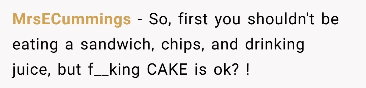 Why a Grieving Mother-in-Law Could Not Handle Her Daughter-in-Law’s Amazing Health Transformation MrsECummings − So, first you shouldn't be eating a sandwich, chips, and drinking juice, but f__king CAKE is ok? !