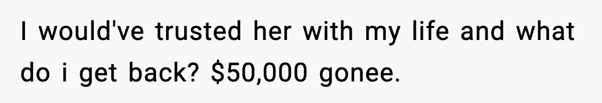 I would've trusted her with my life and what do i get back? $50,000 gonee.