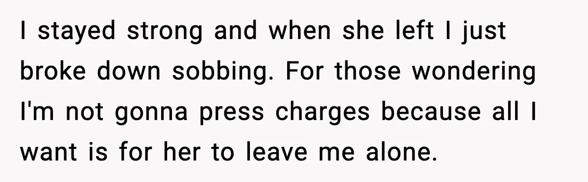 I stayed strong and when she left I just broke down sobbing. For those wondering I'm not gonna press charges because all I want is for her to leave me...