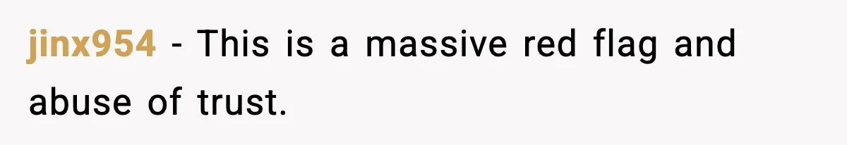 jinx954 - This is a massive red flag and abuse of trust.