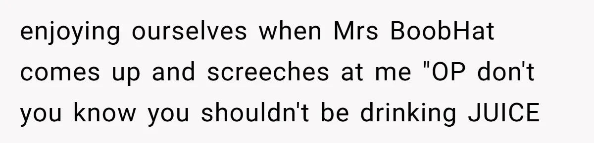 Why a Grieving Mother-in-Law Could Not Handle Her Daughter-in-Law’s Amazing Health Transformation enjoying ourselves when Mrs BoobHat comes up and screeches at me "OP don't you know you shouldn't be drinking JUICE
