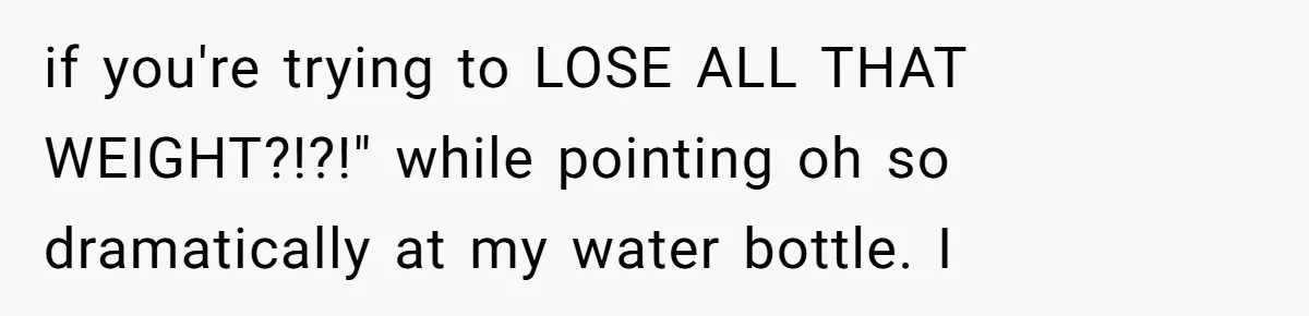 Why a Grieving Mother-in-Law Could Not Handle Her Daughter-in-Law’s Amazing Health Transformation if you're trying to LOSE ALL THAT WEIGHT?!?!" while pointing oh so dramatically at my water bottle. I