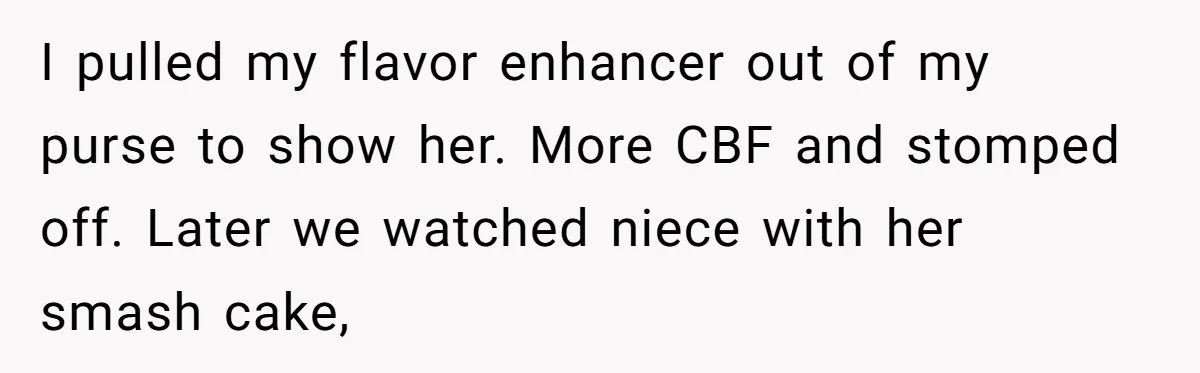 Why a Grieving Mother-in-Law Could Not Handle Her Daughter-in-Law’s Amazing Health Transformation I pulled my flavor enhancer out of my purse to show her. More CBF and stomped off. Later we watched niece with her smash cake,