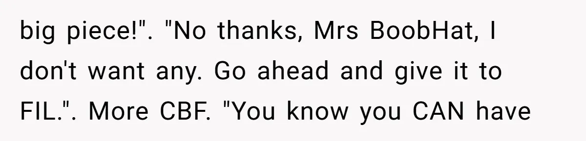 Why a Grieving Mother-in-Law Could Not Handle Her Daughter-in-Law’s Amazing Health Transformation big piece!". "No thanks, Mrs BoobHat, I don't want any. Go ahead and give it to FIL.". More CBF. "You know you CAN have