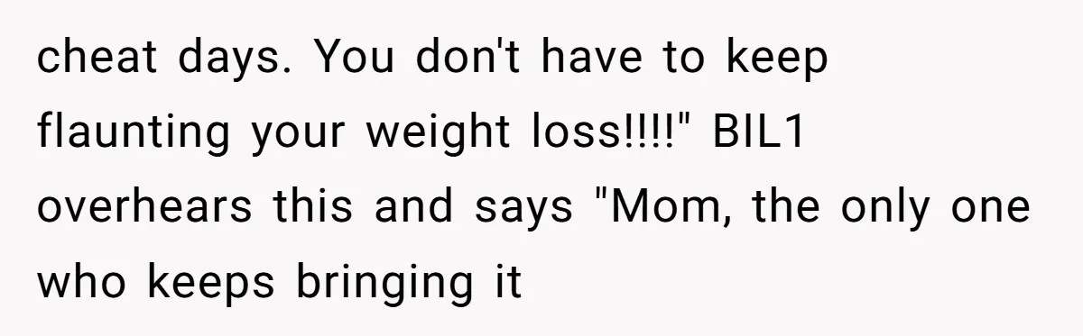 Why a Grieving Mother-in-Law Could Not Handle Her Daughter-in-Law’s Amazing Health Transformation cheat days. You don't have to keep flaunting your weight loss!!!!" BIL1 overhears this and says "Mom, the only one who keeps bringing it