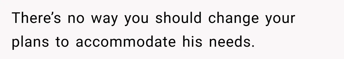 There’s no way you should change your plans to accommodate his needs.