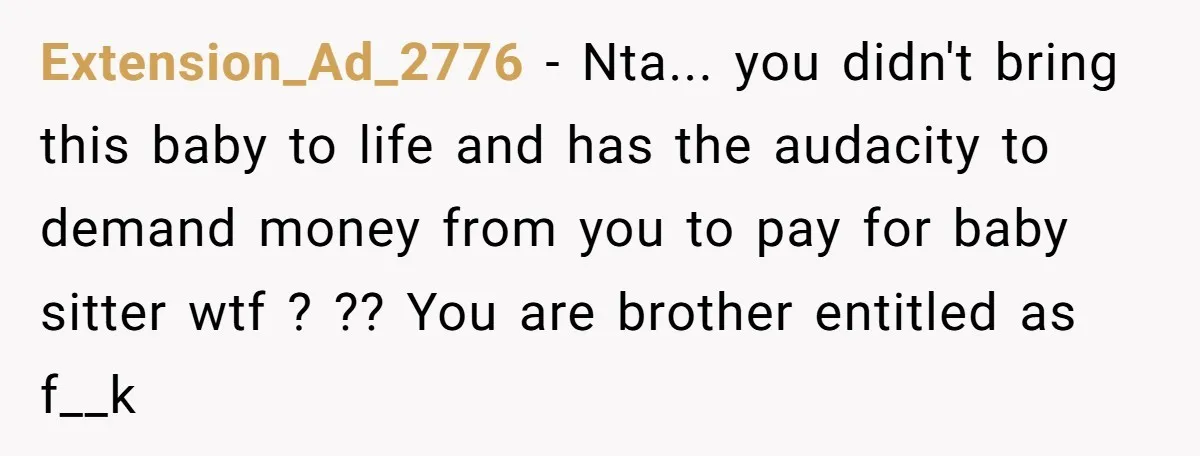 Extension_Ad_2776 − Nta... you didn't bring this baby to life and has the audacity to demand money from you to pay for baby sitter wtf ? ?? You are brother...