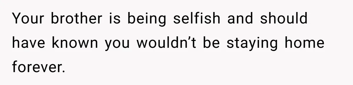 Your brother is being selfish and should have known you wouldn’t be staying home forever.