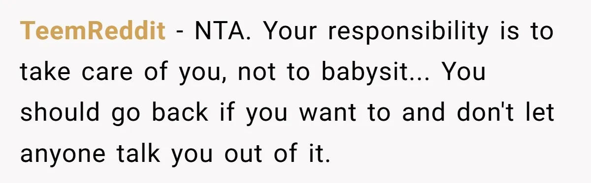 TeemReddit − NTA. Your responsibility is to take care of you, not to babysit... You should go back if you want to and don't let anyone talk you out of...