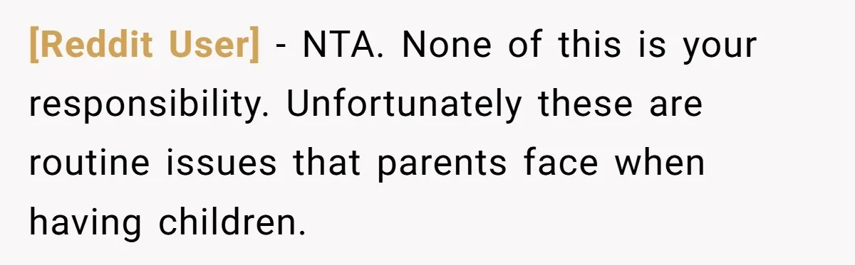 [Reddit User] − NTA. None of this is your responsibility. Unfortunately these are routine issues that parents face when having children.