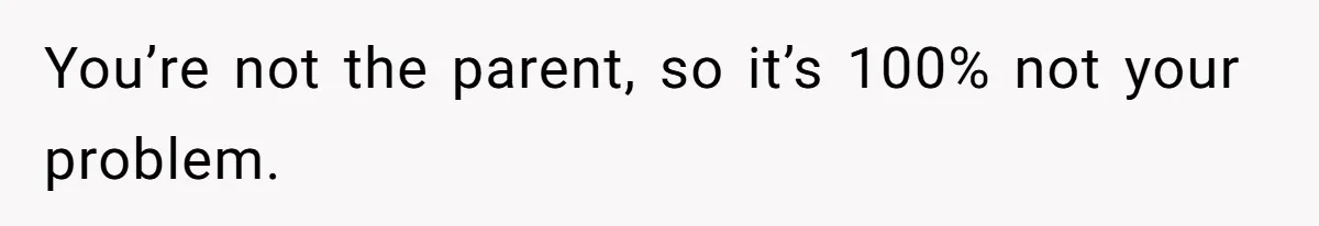 You’re not the parent, so it’s 100% not your problem.