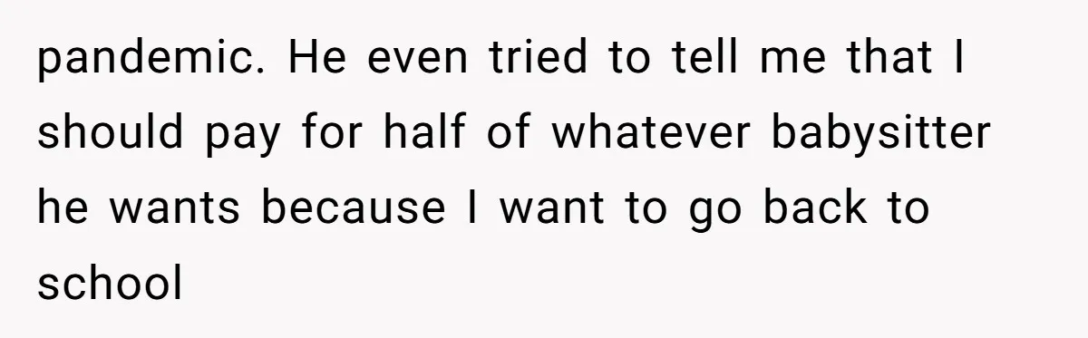 pandemic. He even tried to tell me that I should pay for half of whatever babysitter he wants because I want to go back to school
