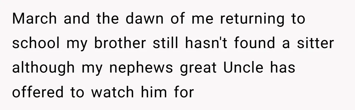 March and the dawn of me returning to school my brother still hasn't found a sitter although my nephews great Uncle has offered to watch him for