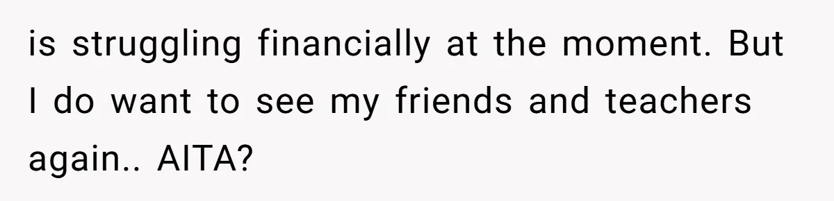 is struggling financially at the moment. But I do want to see my friends and teachers again.. AITA?