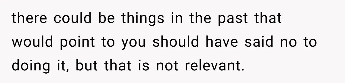 there could be things in the past that would point to you should have said no to doing it, but that is not relevant.