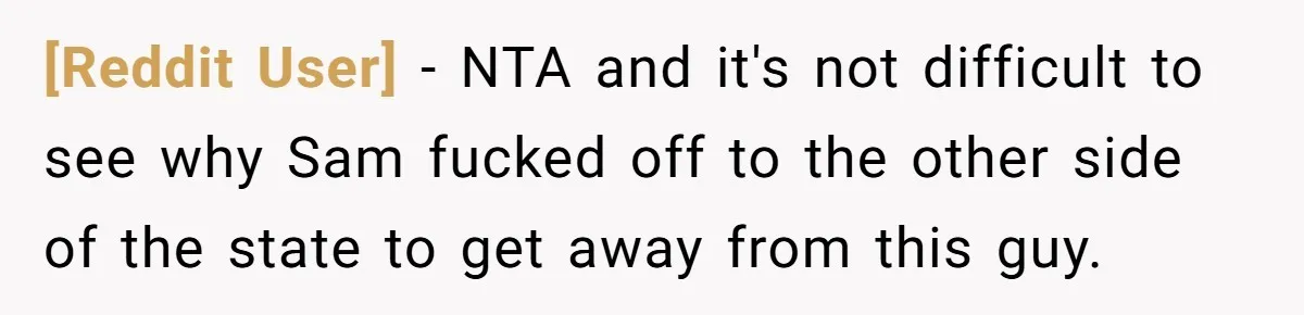 [Reddit User] − NTA and it's not difficult to see why Sam fucked off to the other side of the state to get away from this guy.