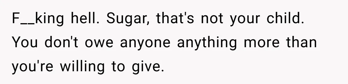 F__king hell. Sugar, that's not your child. You don't owe anyone anything more than you're willing to give.
