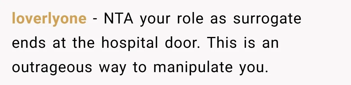 loverlyone − NTA your role as surrogate ends at the hospital door. This is an outrageous way to manipulate you.