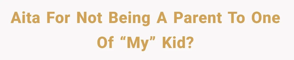 AITA for not being a parent to one of “my” kid?